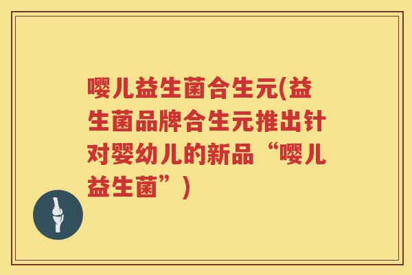 嘤儿益生菌合生元(益生菌品牌合生元推出针对婴幼儿的新品“嘤儿益生菌”)