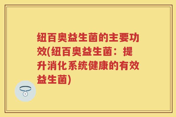 纽百奥益生菌的主要功效(纽百奥益生菌:提升消化系统健康的有效益生菌) 纽百奥益生菌的主要功效(纽百奥益生菌:提升消化系统健康的有效益生菌)