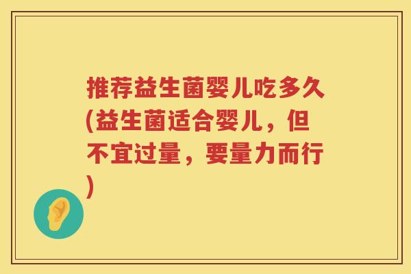 推荐益生菌婴儿吃多久(益生菌适合婴儿,但不宜过量,要量力而行) 推荐益生菌婴儿吃多久(益生菌适合婴儿,但不宜过量,要量力而行)