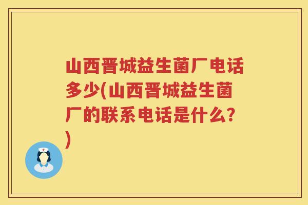 山西晋城益生菌厂电话多少(山西晋城益生菌厂的联系电话是什么?) 山西晋城益生菌厂电话多少(山西晋城益生菌厂的联系电话是什么?)