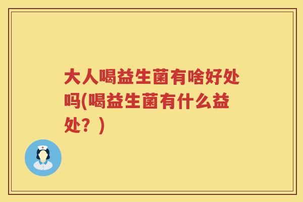 大人喝益生菌有啥好处吗(喝益生菌有什么益处?) 大人喝益生菌有啥好处吗(喝益生菌有什么益处?)