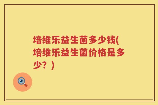 培维乐益生菌多少钱(培维乐益生菌价格是多少？)