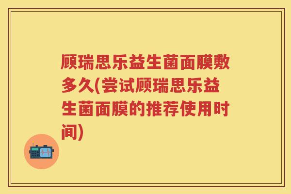 顾瑞思乐益生菌面膜敷多久(尝试顾瑞思乐益生菌面膜的推荐使用时间) 顾瑞思乐益生菌面膜敷多久(尝试顾瑞思乐益生菌面膜的推荐使用时间)