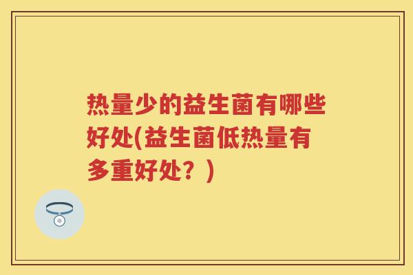 热量少的益生菌有哪些好处(益生菌低热量有多重好处?) 热量少的益生菌有哪些好处(益生菌低热量有多重好处?)