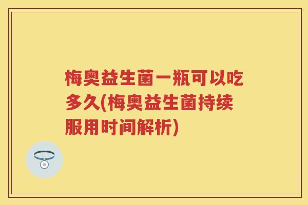 梅奥益生菌一瓶可以吃多久(梅奥益生菌持续服用时间解析) 梅奥益生菌一瓶可以吃多久(梅奥益生菌持续服用时间解析)