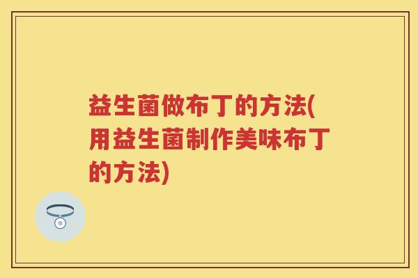 益生菌做布丁的方法(用益生菌制作美味布丁的方法)