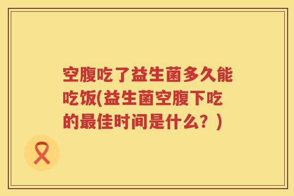 空腹吃了益生菌多久能吃饭(益生菌空腹下吃的佳时间是什么？)