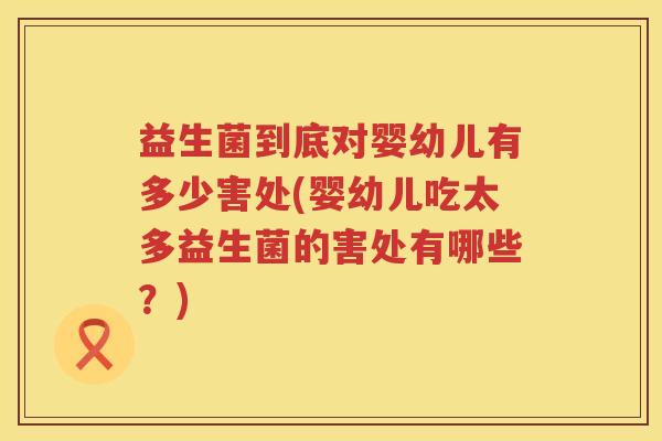 益生菌到底对婴幼儿有多少害处(婴幼儿吃太多益生菌的害处有哪些？)