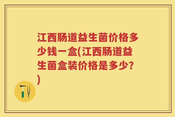 江西肠道益生菌价格多少钱一盒(江西肠道益生菌盒装价格是多少?) 江西肠道益生菌价格多少钱一盒(江西肠道益生菌盒装价格是多少?)
