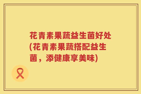 花青素果蔬益生菌好处(花青素果蔬搭配益生菌,添健康享美味) 花青素果蔬益生菌好处(花青素果蔬搭配益生菌,添健康享美味)