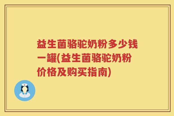 益生菌骆驼奶粉多少钱一罐(益生菌骆驼奶粉价格及购买指南)