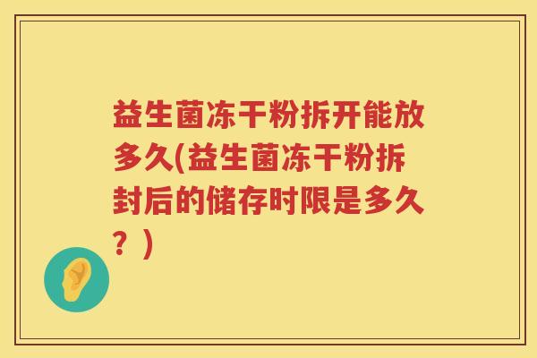 益生菌冻干粉拆开能放多久(益生菌冻干粉拆封后的储存时限是多久？)