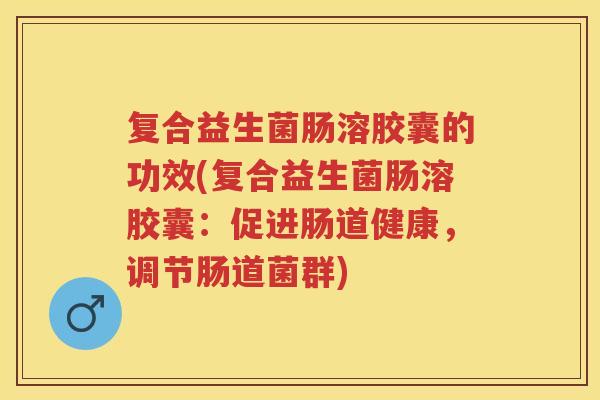 复合益生菌肠溶胶囊的功效(复合益生菌肠溶胶囊:促进肠道健康,调节肠道菌群) 复合益生菌肠溶胶囊的功效(复合益生菌肠溶胶囊:促进肠道健康,调节肠道菌群)