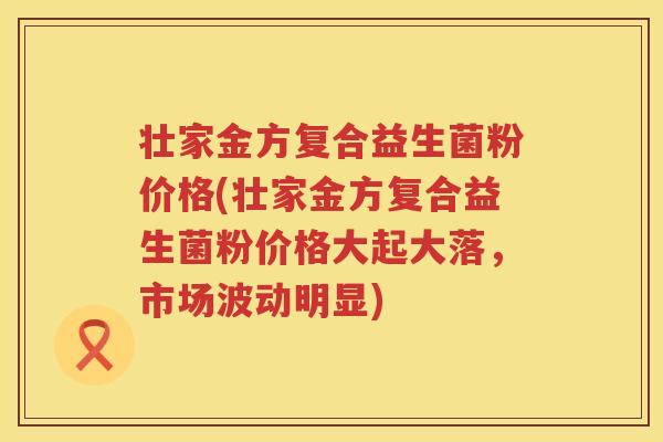 壮家金方复合益生菌粉价格(壮家金方复合益生菌粉价格大起大落，市场波动明显)