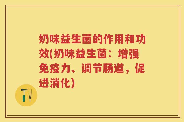 奶味益生菌的作用和功效(奶味益生菌:增强力、调节肠道,促进消化) 奶味益生菌的作用和功效(奶味益生菌:增强力、调节肠道,促进消化)