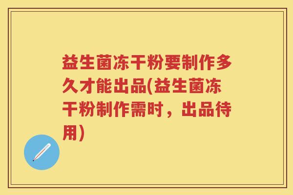 益生菌冻干粉要制作多久才能出品(益生菌冻干粉制作需时,出品待用) 益生菌冻干粉要制作多久才能出品(益生菌冻干粉制作需时,出品待用)
