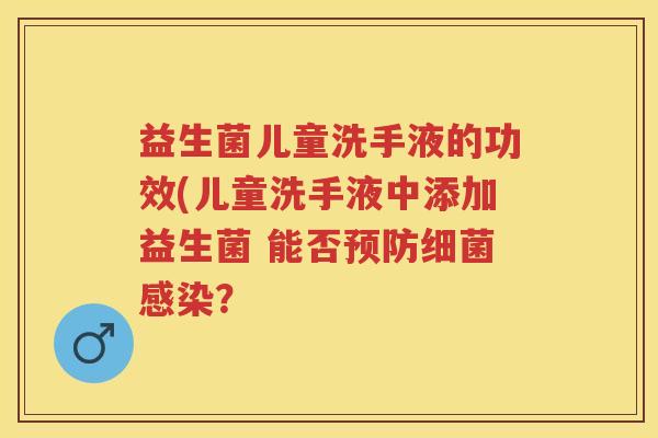 益生菌儿童洗手液的功效(儿童洗手液中添加益生菌 能否? 益生菌儿童洗手液的功效(儿童洗手液中添加益生菌 能否?