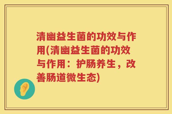 清幽益生菌的功效与作用(清幽益生菌的功效与作用:护肠养生,改善肠道微生态) 清幽益生菌的功效与作用(清幽益生菌的功效与作用:护肠养生,改善肠道微生态)