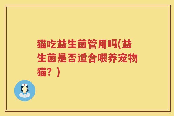 猫吃益生菌管用吗(益生菌是否适合喂养宠物猫?) 猫吃益生菌管用吗(益生菌是否适合喂养宠物猫?)