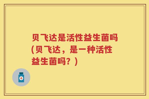 贝飞达是活性益生菌吗(贝飞达，是一种活性益生菌吗？)