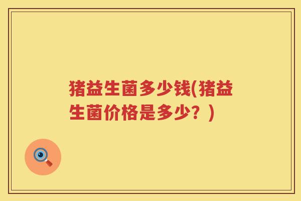 猪益生菌多少钱(猪益生菌价格是多少?) 猪益生菌多少钱(猪益生菌价格是多少?)