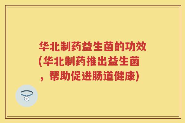 华北制药益生菌的功效(华北制药推出益生菌，帮助促进肠道健康)