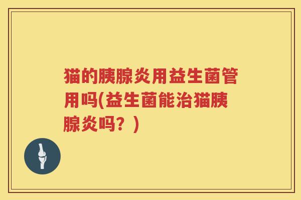 猫的胰腺炎用益生菌管用吗(益生菌能猫胰腺炎吗?) 猫的胰腺炎用益生菌管用吗(益生菌能猫胰腺炎吗?)