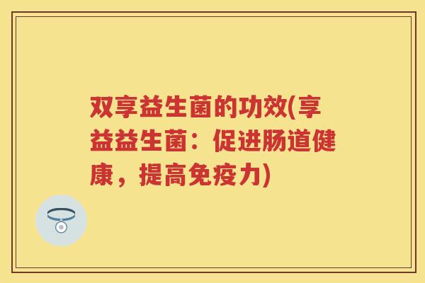 双享益生菌的功效(享益益生菌：促进肠道健康，提高力)