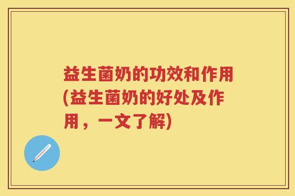 益生菌奶的功效和作用(益生菌奶的好处及作用,一文了解) 益生菌奶的功效和作用(益生菌奶的好处及作用,一文了解)