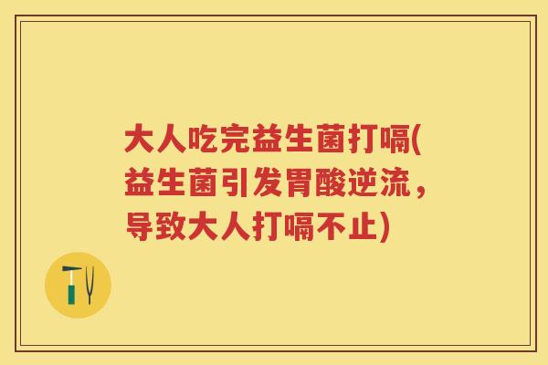 大人吃完益生菌打嗝(益生菌引发胃酸逆流,导致大人打嗝不止) 大人吃完益生菌打嗝(益生菌引发胃酸逆流,导致大人打嗝不止)
