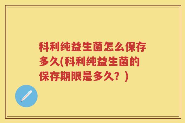 科利纯益生菌怎么保存多久(科利纯益生菌的保存期限是多久?) 科利纯益生菌怎么保存多久(科利纯益生菌的保存期限是多久?)