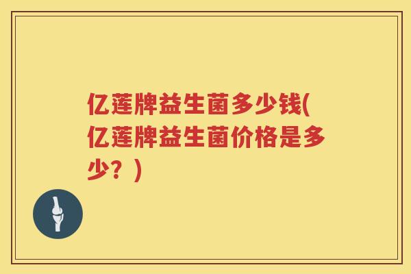 亿莲牌益生菌多少钱(亿莲牌益生菌价格是多少?) 亿莲牌益生菌多少钱(亿莲牌益生菌价格是多少?)