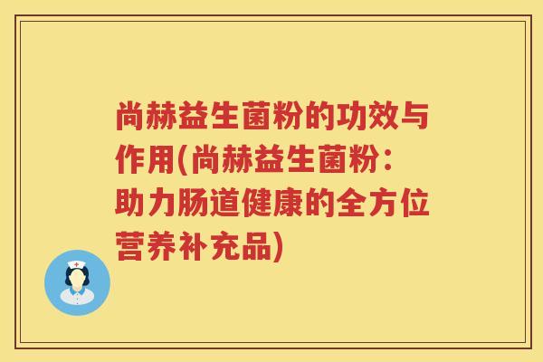 尚赫益生菌粉的功效与作用(尚赫益生菌粉:助力肠道健康的全方位营养补充品) 尚赫益生菌粉的功效与作用(尚赫益生菌粉:助力肠道健康的全方位营养补充品)