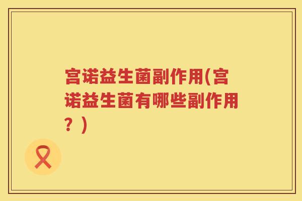 宫诺益生菌副作用(宫诺益生菌有哪些副作用?) 宫诺益生菌副作用(宫诺益生菌有哪些副作用?)