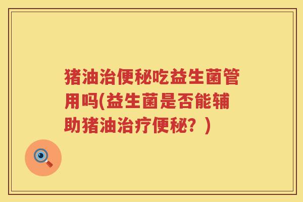 猪油吃益生菌管用吗(益生菌是否能辅助猪油？)