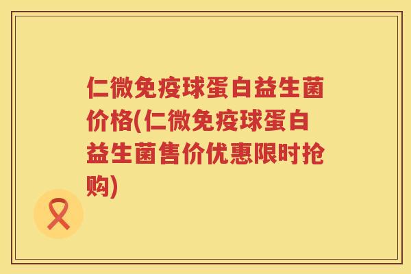 仁微球蛋白益生菌价格(仁微球蛋白益生菌售价优惠限时抢购) 仁微球蛋白益生菌价格(仁微球蛋白益生菌售价优惠限时抢购)