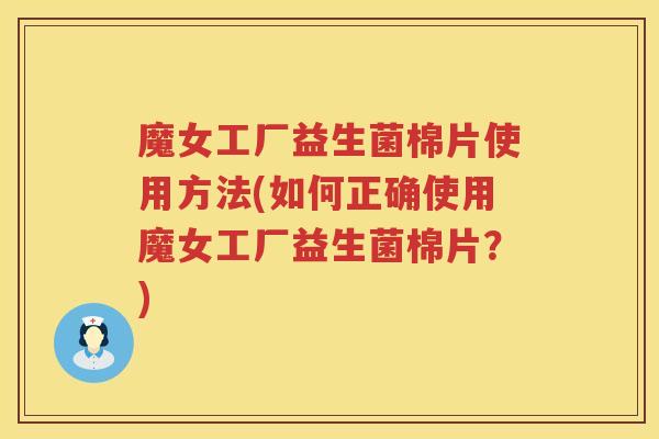 魔女工厂益生菌棉片使用方法(如何正确使用魔女工厂益生菌棉片?) 魔女工厂益生菌棉片使用方法(如何正确使用魔女工厂益生菌棉片?)