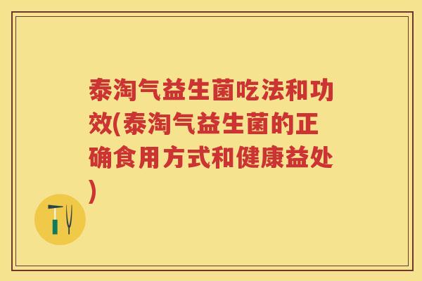 泰淘气益生菌吃法和功效(泰淘气益生菌的正确食用方式和健康益处)