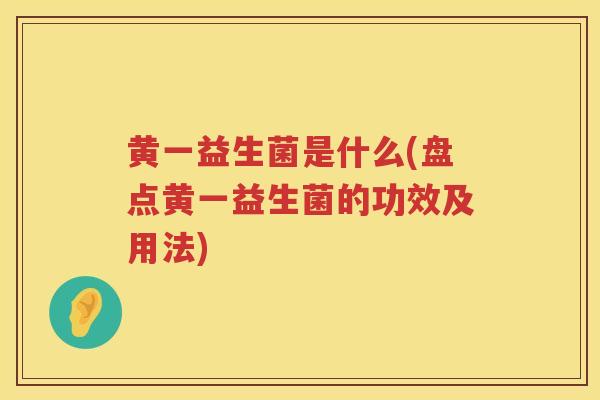 黄一益生菌是什么(盘点黄一益生菌的功效及用法) 黄一益生菌是什么(盘点黄一益生菌的功效及用法)