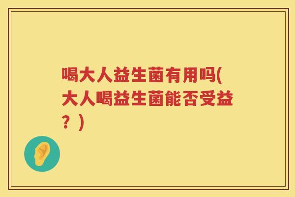 喝大人益生菌有用吗(大人喝益生菌能否受益？)