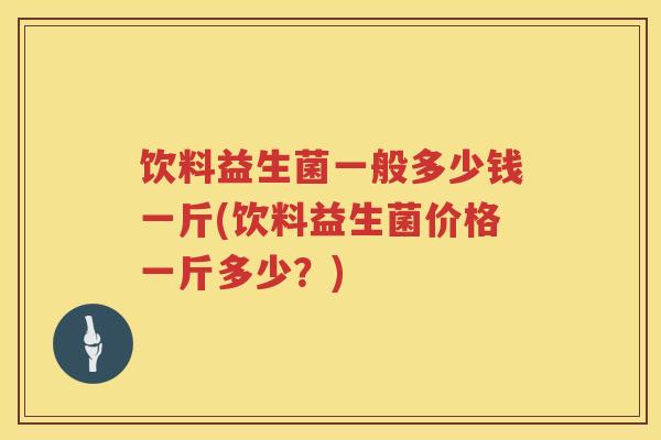 饮料益生菌一般多少钱一斤(饮料益生菌价格一斤多少?) 饮料益生菌一般多少钱一斤(饮料益生菌价格一斤多少?)