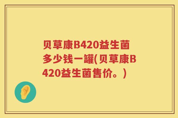 贝草康B420益生菌多少钱一罐(贝草康B420益生菌售价。) 贝草康B420益生菌多少钱一罐(贝草康B420益生菌售价。)