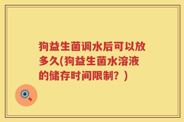 狗益生菌调水后可以放多久(狗益生菌水溶液的储存时间限制？)
