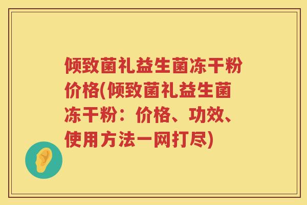 倾致菌礼益生菌冻干粉价格(倾致菌礼益生菌冻干粉:价格、功效、使用方法一网打尽) 倾致菌礼益生菌冻干粉价格(倾致菌礼益生菌冻干粉:价格、功效、使用方法一网打尽)