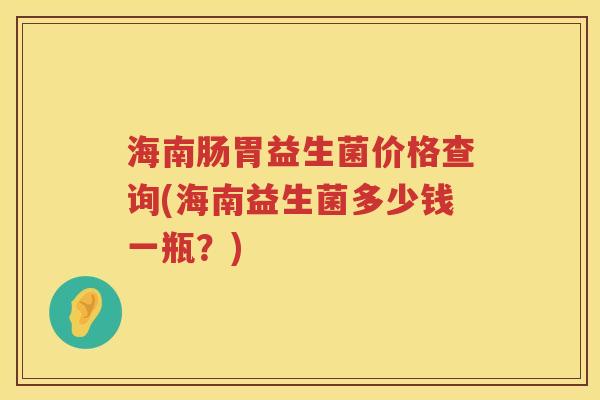 海南肠胃益生菌价格查询(海南益生菌多少钱一瓶?) 海南肠胃益生菌价格查询(海南益生菌多少钱一瓶?)