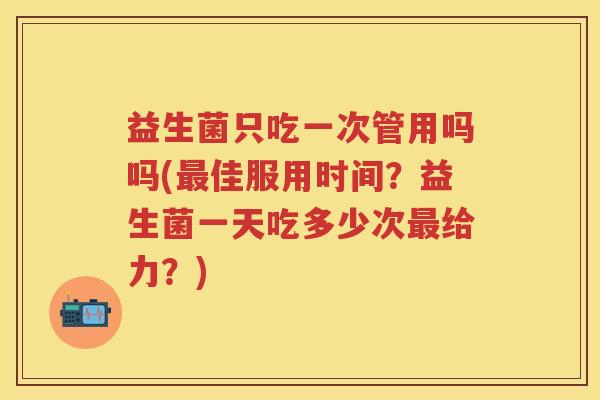 益生菌只吃一次管用吗吗(佳服用时间？益生菌一天吃多少次给力？)