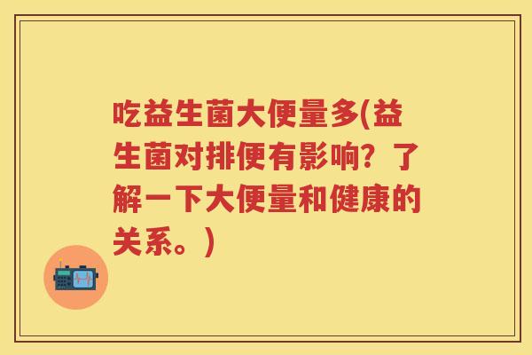 吃益生菌大便量多(益生菌对排便有影响？了解一下大便量和健康的关系。)