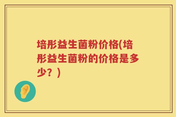 培彤益生菌粉价格(培彤益生菌粉的价格是多少?) 培彤益生菌粉价格(培彤益生菌粉的价格是多少?)