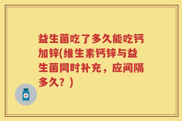益生菌吃了多久能吃钙加锌(维生素钙锌与益生菌同时补充，应间隔多久？)