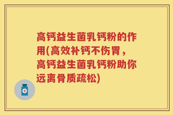 高钙益生菌乳钙粉的作用(高效补钙不伤胃，高钙益生菌乳钙粉助你远离)